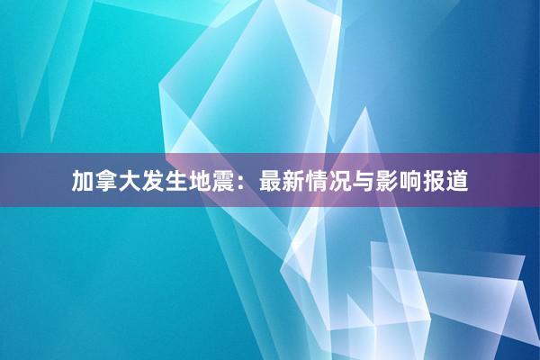 加拿大发生地震：最新情况与影响报道