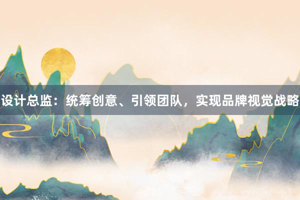 设计总监：统筹创意、引领团队，实现品牌视觉战略