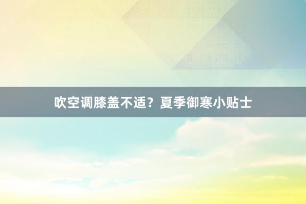 吹空调膝盖不适？夏季御寒小贴士