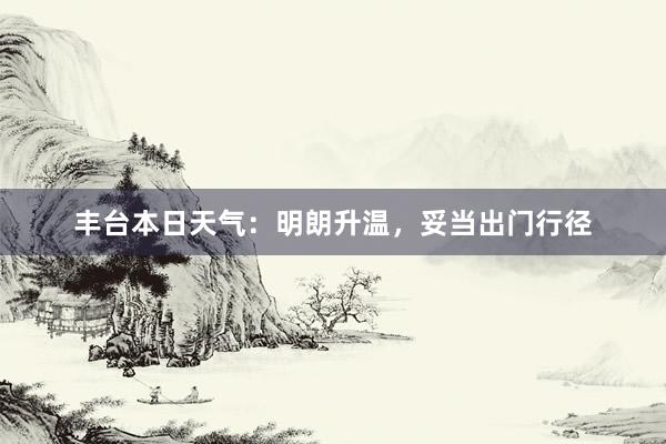 丰台本日天气：明朗升温，妥当出门行径